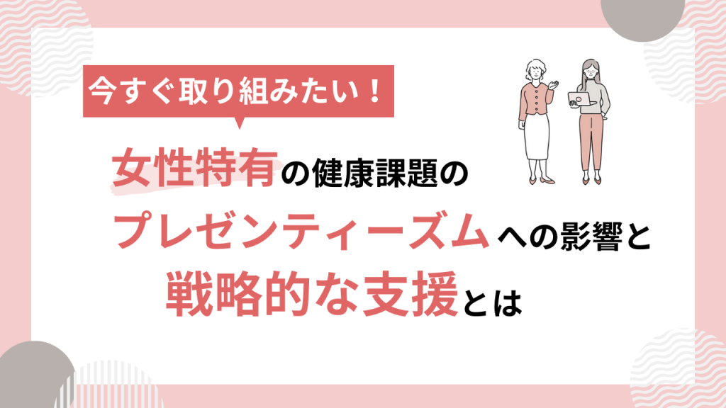 女性特有の健康課題のプレゼンティーズムへの影響と戦略的な支援とは
